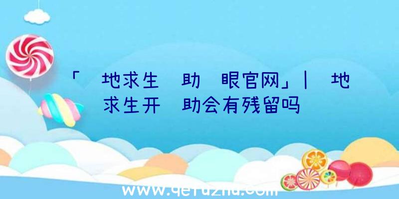 「绝地求生辅助鹰眼官网」|绝地求生开辅助会有残留吗